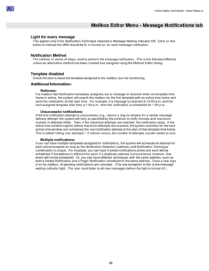 Page 48                                                                                                                                          DV2000 Mailbox Administration - Service Release 3.0
 
48   
 Mailbox Editor Menu - Message Notifications tab
 
Light for every message  
This applies only if the Notification Technique selected is Message Waiting Indicator ON.  Click on this 
button to indicate the MWI should be lit, or turned on, for each message notification. 
 
Notification Method  
The method, or...