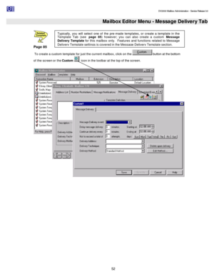 Page 52                                                                                                                                          DV2000 Mailbox Administration - Service Release 3.0
 
52   Mailbox Editor Menu - Message Delivery Tab
  
Page 85 
 To create a custom template for just the current mailbox, click on the  button at the bottom 
of the screen or the Custom   icon in the toolbar at the top of the screen. 
 Typically, you will select one of the pre-made templates, or create a template in...