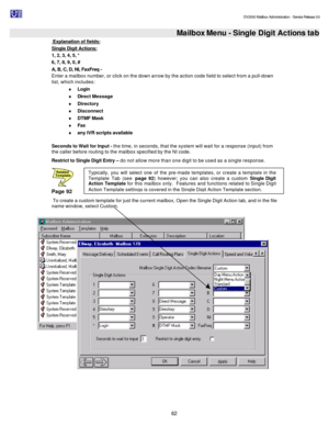 Page 62                                                                                                                                          DV2000 Mailbox Administration - Service Release 3.0
 
62   Mailbox Menu - Single Digit Actions tab  Explanation of fields: 
Single Digit Actions: 
1, 2, 3, 4, 5, * 
6, 7, 8, 9, 0, # 
A, B, C, D, NI, FaxFreq -  
Enter a mailbox number, or click on the down arrow by the action code field to select from a pull-down 
list, which includes: 
¨ Login 
¨ Direct Message 
¨...