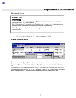 Page 65                                                                                                                                          DV2000 Mailbox Administration - Service Release 3.0
 
65   Dropdown Menus - Password Menu Password Menu 
 
Click on the Password or press Ctl P to open the password dialog  
Change Password option 
   
Enter new password - Type the password you want to set up or change to.  
Re-enter new password - Type the same password you typed in the Enter new password field, and...