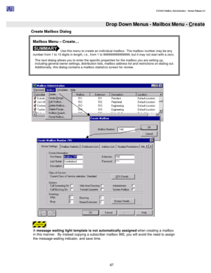 Page 67                                                                                                                                          DV2000 Mailbox Administration - Service Release 3.0
 
67   Drop Down Menus - Mailbox Menu - Create
Create Mailbox Dialog 
    
A message waiting light template is not automatically assigned when creating a mailbox 
in this manner.  By instead copying a subscriber mailbox 995, you will avoid the need to assign 
the message-waiting indicator, and save time. Mailbox Menu...