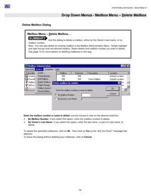 Page 74                                                                                                                                          DV2000 Mailbox Administration - Service Release 3.0
 
74   Drop Down Menus - Mailbox Menu – Delete Mailbox
 
Delete Mailbox Dialog 
  
Enter the mailbox number or name to delete: use the mouse to click on the desired selection. 
· By Mailbox Number - if you select this option, enter the mailbox number to delete. 
· By Owner’s Last Name - if you select this option,...