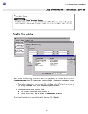 Page 82                                                                                                                                          DV2000 Mailbox Administration - Service Release 3.0
 
82  Drop Down Menus – Templates - Save as
 
Template - Save As dialog 
 When you first enter this dialog, the file name shown and highlighted at the bottom of the screen under 
Save template file as: is the file name that was originally opened.  From here you can take two actions: 
 
Þ To save the changes under this...