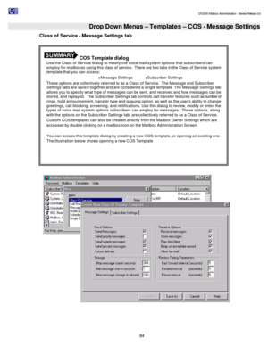 Page 84                                                                                                                                          DV2000 Mailbox Administration - Service Release 3.0
 
84   Drop Down Menus – Templates – COS - Message Settings Class of Service - Message Settings tab 
   COS Template dialog 
Use the Class of Service dialog to modify the voice mail system options that subscribers can 
employ for mailboxes using this class of service.  There are two tabs in the Class of Service system...