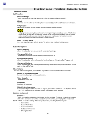 Page 88                                                                                                                                          DV2000 Mailbox Administration - Service Release 3.0
 
88   Drop Down Menus – Templates – Subscriber Settings Explanation of fields: 
Call Transfer: 
Number of rings 
This is the number of rings that determines a ring-no-answer (call progress only). 
ID Call  
Announce who the call is for when the phone is answered (typically used for a shared extension). 
Call progress...