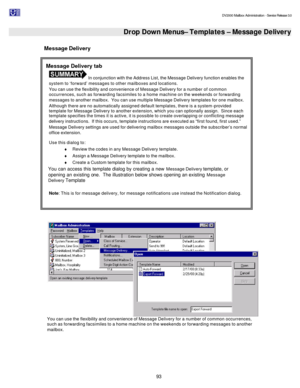 Page 93                                                                                                                                          DV2000 Mailbox Administration - Service Release 3.0
 
93   Drop Down Menus– Templates – Message Delivery  
Message Delivery  
 
 You can use the flexibility and convenience of Message Delivery for a number of common occurrences, 
such as forwarding facsimiles to a home machine on the weekends or forwarding messages to another 
mailbox.  Message Delivery tab  In...