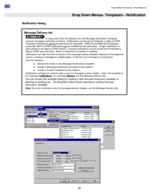 Page 95                                                                                                                                          DV2000 Mailbox Administration - Service Release 3.0
 
95   Drop Down Menus– Templates – Notification  
Notification dialog 
 
  Message Delivery tab  In conjunction with the Address List, the Message Notification Template 
controls message notification functions.  Notifications can be set as Protected, or Map to DTMF.  
Protected notifications cannot be altered by the...