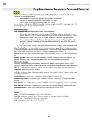 Page 99                                                                                                                                          DV2000 Mailbox Administration - Service Release 3.0
 
99   Drop Down Menus– Templates – Scheduled Events tab 
This is where the business hours auto attendant (mailbox 991) settings are modified. Edit the Day 
Schedule to change the following: 
o Which greeting is used during business hours (Default: Greeting #2) 
o   The SDA file used during business hours (Default:...