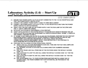 Page 101., 
-. 
Laboratory Activity (1.4) - Start Up 
and hi ization 
(1) 
(2) 
(31 
(4) 
(5) 
03 
(7) 
(8) 
ENSURE THAT POWER SUPPLY AC PLUG IS NOT CONNECTED TO THE 110 VAC RECEPTACLE AND 
THAT THE POWER SUPPLY SWITCH IS OFF. 
CONNECT THE CABINET POWER SUPPLY CABLE TO OMNI SBCS CABINET. 
CONNECT THE POWER SUPPLY AC PLUG TO THE 110 VAC RECEPTACLE AND TURN THE POWER 
SUPPLY SWITCH TO THE ON POSITION. 
VERIFY THAT THE OPE LAMP ON THE POWER SUPPLY AND THE RUN LAMP ON THE CPM CARD 
ARE LIT. (BOTH LAMPS ARE GREEN)....