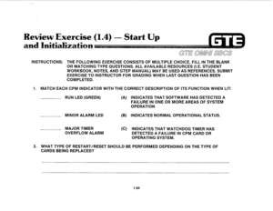 Page 103Rewiew Exercise (1.4) 
INSTRUCTIONS: THE FOLLOWING EXERCISE CONSISTS OF MULTIPLE CHOICE, FILL IN THE BLANK 
OR MATCHING TYPE QUESTIONS. ALL AVAILABLE RESOURCES (I.E. STUDENT 
WORKBOOK, NOTES, AND GTEP MANUAL) MAY BE USED AS REFERENCES. SUBMIT 
EXERCISE TO INSTRUCTOR FOR GRADING WHEN LAST QUESTION HAS BEEN 
COMPLETED. 
1. MATCH EACH CPM INDICATOR WITH THE CORRECT DESCRIPTION OF ITS FUNCTION WHEN LIT: 
RUN LED (GREEN) (A) INDICATES THAT SOFTWARE HAS DETECTED A 
FAILURE IN ONE OR MORE AREAS OF SYSTEM...