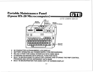 Page 118Portable Maintenance Panel 
(Epson HX-20 Microcomputer) 
I *m 
CASSETTE DRIVE 
ON/OFF 
SWITCH 
. 80 CHARACTER ALPHANUMERIC LCD DISPLAY 
a BATTERY OPERATED (AC POWER SUPPLY FOR RECHARGING) 
. RS-232-C PORT FOR CABLE INTERFACE WITH OMNI SBCS 
. STANDARD KEYBOARD WITH SPECIAL FUNCTION KEYS 
0 BUILT IN MICROCASSETTE DRIVE FOR LOADING AND STORING THE PMP CONTROL 
PROGRAM AND OFFICE DEPENDENT DATA BASE 
. BUILT IN MICROPRINTER FOR HARD COPY OF SCREEN DISPLAY 
2.7  