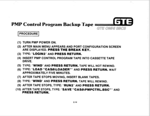 Page 1251 PROCEDURE 1 
(1) TURN PMP POWER ON. 
(2) AFTER MAIN MENU APPEARS AND PORT CONFIGURATION SCREEN 
ARE DISPLAYED. 
PRESS THE BREAK KEY. 
(3) TYPE: “LQGIN2” AND PRESS RETURN. 
(4) lNSERT PMP CONTROL PROGRAM TAPE INTO CASSETTE TAPE 
DRIVE. 
(5) TYPE: “WIND” AND PRESS RETURN. TAPE WILL NOT REWIND. 
(6) TYPE: “LOA 
‘“CASHeLOA ER”” AND PRES RN. WAIT 
APPROXIMATELY FIVE MINUTES. 
(7) AFTER TAPE STOPS MOVING, INSERT BLANK TAPES. 
(8) TYPE: “WIN 
SS RETURN. TAPE WILL REWIND. 
(9) AFTER TAPE STOPS, TYPE: 
(IQ)...