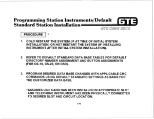 Page 1551 PROCEDURE ) * 
1. COLD RESTART THE SYSTEM (IF AT TIME OF lNlTlAL SYSTEM 
INSTALLATION) OR HOT RESTART THE SYSTEM (IF INSTALLING 
INSTRUMENT AFTER INITIAL SYSTEM INSTALLATION). 
2. REFER TO DEFAULT STANDARD DATA BASE TABLES FOR DEFAULT 
DIRECTORY NUM ER ASSIGNMENT AND B TTON ASSIGNME 
(FOR CS-10, CS-20, OR CSD). 
3. PROGRAM DESIRED DATA BASE CHANGES WWIT 
PPLICABLE CMC 
S USING DEFAULT STANDARD SETTINGS AS BASIS FOR 
THE CUSTOMIZED DATA BASE. 
*ASSUMES LINE CARD HAS BEEN INSTALLED IN ABPPROPRIATE Sk...