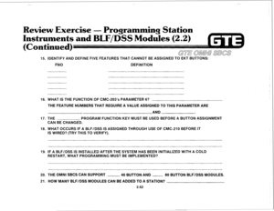 Page 175-. 
15. IDENTIFY AND DEFINE FIVE FEATURES THAT CANNOT BE ASSIGNED TO EKT BUTTONS: 
FNO 
DEFINITION 
16. WHAT IS THE FUNCTION OF CMC-203’s PARAMETER 6? 
THE FEATURE NUMBERS THAT REQUIRE A VALUE ASSIGNED TO THIS PARAMETER ARE 
I 
, , AND 
. 
17. THE PROGRAM FUNCTION KEY MUST BE USED BEFORE A BUTTON ASSIGNMENT 
CAN BE CHANGED. 
18. WHAT OCCURS IF A BLF/DSS IS ASSIGNED THROUGH USE OF CMC-210 BEFORE IT 
IS WIRED? (TRY THIS TO VERIFY). 
19. IF A BLF/DSS IS INSTALLED AFTER THE SYSTEM HAS BEEN INITIALIZED WITH A...