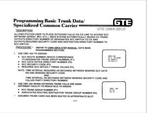 Page 184ALLOWS STATlON USER TO PLACE OUTGOING CALLS VIA CO LINE TO ACCESS SCC 
NETWORK (SPRINT, MCI, ETC.). SBCS SYSTEM AUTOMATICALLY SEIZES CO TRUNK, 
OUTPUTS DIRECTORY NUMBER OF DESIGNATED SCC SWITCH TO CO AND 
OUTPUTS REQUIRED SECURITY CODE AND DESTINATIION DIRECTORY NUMBER TO 
SCC SWITCH. 
I PROCEDURE] * (REFER TO OMNI SBCS GTEP MANUAL, DATA BASE 
PROGRAMMING SECTION) 
I. USE CMC-404 TO ASSIGN: 
@ SC@ ROUTE NUMBER (WHICH CORRESPONDS 
CMC=404 
Pl: 2 P4: 0200 
TO DESIGNATED TRUNK GROUP NUMBER) (P-l) P2:...