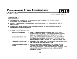 Page 197Programming Trunk Terminations/ 
werwiew 
DESCRIPTION 1 
. TRUNKS CAN BE TERMINATED TO SINGLE LINE TELEPHONE SETS OR TO BUTTONS ON 
ELECTRONIC KEY TELEPHONE SETS. 
. DEFAULT STANDARD DATA BASE ASSIGNS ALL TRUNK GROUPS TO TRUNK GROUP 13 UPON 
INSTALLATION. 
. TERMINATING TRUNK GROUP (TTGN) ASSIGNMENTS MUST BE SPECIFIED TO TERMINATE 
TRUNKS TO STATION INSTRUMENTS. 
. TYPES OF TRUNK TERMINATIONS: 
DIRECT-IN TRUNK LINE - DIRECT TERMINATION OF CO TRUNK LINE TO SLT OR EKT 
INSTRUMENT, BYPASSING A BLF/DSS...