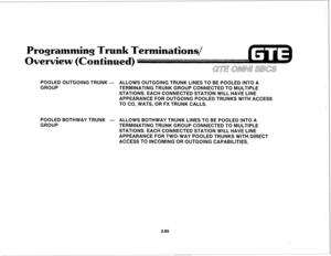 Page 198Programming Trunk Terminations/ 
wiew (C 
POOLED OUTGOING TRUNK - 
ALLOWS OUTGOING TRUNK LINES TO BE POOLED INTO A 
GROUP 
TERMINATING TRUNK GROUP CONNECTED TO MULTIPLE 
STATIONS. EACH CONNECTED STATION WILL HAVE LINE 
APPEARANCE FOR OUTGOING POOLED TRUNKS WITH ACCESS 
TO CO, WATS, OR FX TRUNK CALLS. 
POOLED BOTHWAY TRUNK - ALLOWS BOTHWAY TRUNK LINES TO BE POOLED INTO A 
GROUP 
TERMINATING TRUNK GROUP CONNECTED TO MULTIPLE 
STATIONS. EACH CONNECTED STATION WILL HAVE LINE 
APPEARANCE FOR TWO-WAY POOLED...