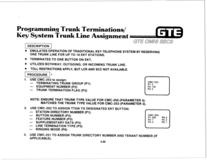 Page 202Programming Trunk Terminations/ 
Key System Trunk Line Assignment 
p&ziTq GE aomvn SBc%s 
. EMULATES OPERATION OF TRADITIONAL KEY TELEPHONE SYSTEM BY RESERVING 
ONE TRUNK LINE FOR UP TO 16 EKT STATIONS. 
. TERMINATES TO ONE BUTTON ON EKT. 
. UTILIZES BOTHWAY, OUTGOING, OR INCOMING TRUNK LINE. 
. TOLL RESTRICTIONS APPLY, BUT LCR AND SCC NOT AVAILABLE. 
1 PROCEDURE * 
1. USE CMC-253 to assign: 
- TERMINATING TRUNK GROUP (Pl) 
- EQUIPMENT NUMBER (P2) 
- TRUNK TERMINATION FLAG (P3) 
. 
CMC=253 
Pl: 3 
P2:...