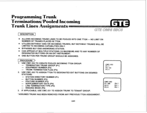 Page 204Programming Trunk 
DESCRIPTION 1 
. ALLOWS INCOMING TRUNK LINES TO BE POOLED INTO ONE TTGN - NO LIMIT ON 
NUMBER OF TRUNKS PLACED IN TTGN. 
@ UTILIZES BOTHWAY AND/OR INCOMING TRUNKS, BUT BOTHWAY TRUNKS WILL BE 
LIMITED TO INCOMING CAPABILITIES ONLY. 
. BYPASSES BLFIDSS ANSWERING STATION. 
@ CAN APPEAR AT MULTIPLE STATIONS (16 MAXIMUM) AND TO ANY NUMBER OF 
DESIGNATED BUTTONS ON AN EKT INSTRUMENT. 
@ ONE BUTTON PER TRUNK GROUP SHOULD BE ASSIGNED. 
1 PROCEDURE I* 
1. USE CMC-253 TO CREATE POOLED INCOMING...