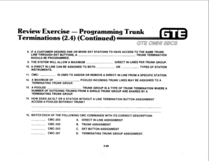 Page 212eview Exercise 
- Programming Trunk 
Termination 
(2.4) (Continued) 
8. 
9. 
10. 
11. 
12. 
13. 
14. 
15. 
IF A CUSTOMER DESIRES ONE OR MORE EKT STATIONS TO HAVE ACCESS TO THE SAME TRUNK 
LINE THROUGH EKT BUTTONS, A 
TRUNK TERMINATION 
SHOULD BE PROGRAMMED. 
THE SYSTEM WILL ALLOW A MAXIMUM DIRECT IN-LINES PER TRUNK GROUP. 
A DIRECT IN-LINE CAN BE ASSIGNED TO BOTH 
OR 
TYPES OF STATION 
INSTRUMENTS. 
CMC- 
IS USED TO ASSIGN OR REMOVE A DIRECT-IN LINE FROM A SPECIFIC STATION. 
A MAXIMUM OF 
POOLED INCOMING...