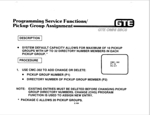 Page 217DESCRIPTION 1 
e SYSTEM DEFAULT CAPACITY ALLOWS FOR MAXlMUM OF 10 PICKUP 
GROUPS WITH UP TO 32 DIRECTORY NUMBER MEMBERS IN EACH 
PICKUP GROUP. * 
pii6ziq 
1. USE CMC-362 TO ADD CHANGE OR DELETE: 
0 PICKUP GROUP NUMBER (PI) 
@ DIRECTORY NUMBER OF PICKUP GROUP MEMBER (P2) 
NOTE: EXISTING ENTRIES MUST BE DELETED BEFORE CHANGING PICKUP 
GROUP DIRECTORY NUMBERS. CHANGE (CHG) PROGRAM 
FUNCTION IS USED TO ASSIGN NEW ENTRY. 
* PACKAGE C ALLOWS 26 PICKUP GROUPS. 
2.1Q4  