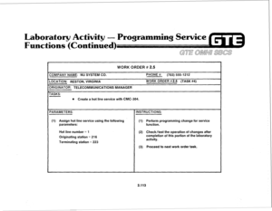 Page 228Laboratory Activity - Programming Service 
ens (Continue 
WORK ORDER # 2.5 
:OMPANY NAME: NU SYSTEM CO. PHONE #: (703) 555-1212 
.OCATION: RESTON, VIRGINIA WORK ORDER #2.5 (TASK #4) 
IRIGINATOR: TELECOMMUNICATIONS MANAGER 
-ASKS: 
l Create a hot line service with CMC-304. 
‘ARAMETERS: INSTRUCTIONS: 
(1) Assign hot line service using the following 
(1) Perform programming change for service 
parameters: function. 
Hot line number = 1 (2) Check/test the operation of changes after 
Originating station = 216...