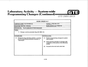 Page 259-_ 
WORK ORDER #2.7 
:OMPANY NAME: NU SYSTEM CC. PHONE #: (703) 5551212 
.QCATION: RESTON, VIRGINIA WORK ORDER #2.7 (TASK #2) 
)RfGINATOR: TELECOMMUNICATIONS MANAGER 
‘ASKS: 
l Change a service parameter flag with CMC-101. 
(1) Change the flag indicating whether a warning (1) Perform programming changes for system- 
burst is heard during executive override, to 
wide function. 
“send burst”. 
(2) Check/test the operation of changes after 
completion of this portion of the laboratory 
(3) Proceed to the...