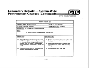 Page 261Laboratory Activity - System-Wide 
Programming Changes (Continued) 
WORK ORDER #2.7 
COMPANY NAME: NU SYSTEM CO. PHONE #: (703) 5551212 
LOCATION: RESTON, VIRGINIA WORK ORDER #2.7 (TASK #4) 
DRlGlNATOR: TELECOMMUNICATIONS MANAGER 
TASKS: 
l Modify a system timing parameter with CMC-103. 
(1) Change the timing value for “call park recall” (1) Perform programming change for system-wide 
to l/2 minute. (Note: current multiplier is set at 
61, yielding a default timing value of 62.464. A 
multiplier of 88...