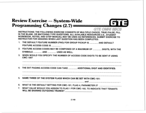 Page 264Review Exercise - System-Wide 
Programming Changes (2.7) 
INSTRUCTIONS: THE FOLLOWING EXERCISE CONSISTS OF MULTIPLE CHOICE, TRUE/FALSE, FILL 
IN THE BLANK, OR MATCHING TYPE QUESTIONS. ALL AVAILABLE RESOURCES (I.E., STUDENT 
WORKBOOK, NOTES, AND GTEP MANUAL) MAY BE USED AS REFERENCES. SUBMIT EXERCISE TO 
INSTRUCTOR FOR GRADING WHEN LAST QUESTION HAS BEEN COMPLETED. 
1. THE DEFAULT FEATURE NUMBER (FNO) FOR GROUP PICKUP IS 
AND DEFAULT 
FEATURE ACCESS CODE IS . 
2. FEATURE ACCESS CODES MAY BE COMPOSED OF A...