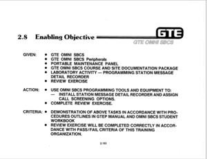 Page 2682.8 Emablinq Obiective 
GIVEN: . 
l 
l 
0 
0 
0 
ACTION: . 
0 
CRITERIA: @ 
l 
GTE OMNI SBCS 
GTE OMNI SBCS Peripherals 
PORTABLE MAINTENANCE PANEL 
GTE OMNI SBCS COURSE AND SITE DOCUMENTATION PACKAGE 
LABORATORY ACTIVITY - PROGRAMMING STATION MESSAGE 
DETAIL RECORDER 
REVIEW EXERCISE 
USE OMNI SBCS PROGRAMMING TOOLS AND EQUIPMENT TO: 
- INSTALL STATION MESSAGE DETAIL RECORDER AND ASSIGN 
CALL SCREENING OPTIONS. 
COMPLETE REVIEW EXERCISE. 
DEMONSTRATION OF ABOVE TASKS IN ACCORDANCE WITH PRO- 
CEDURES...