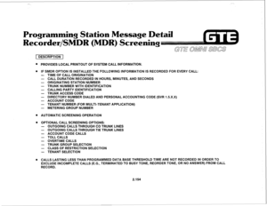 Page 269- 
Programming Station Message Detail 
Recorder/SM 
creening 
GTE OMN~ SBCS 
1 DESCRIPTION 1 
l PROVIDES LOCAL PRINTOUT OF SYSTEM CALL INFORMATION. 
. 
IF SMDR OPTION IS INSTALLED THE FOLLOWING INFORMATION IS RECORDED FOR EVERY CALL: 
- TIME OF CALL ORIGINATION 
- CALL DURATION RECORDED IN HOURS, MINUTES, AND SECONDS 
- ORIGINATING STATION NUMBER 
- TRUNK NUMBER WITH IDENTIFICATION 
- CALLING PARTY IDENTIFICATION 
- TRUNK ACCESS CODE 
- DIRECTORY NUMBER DIALED AND PERSONAL ACCOUNTING CODE (SVR 1.5.X.X)...