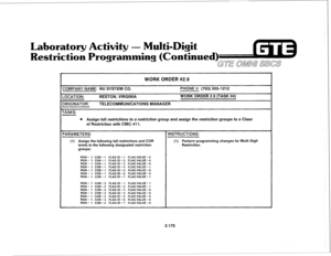 Page 290Laboratory Activity - Multi-Digit 
Restriction Programming (Continued 
WORK ORDER #2.9 
COMPANY NAME: NU SYSTEM CO. PHONE #: (703) 5551212 
-0CATION: 
RESTON, VIRGINIA WORK ORDER 2.9 (TASK #4) 
3RIGINATOR: TELECOMMUNICATIONS MANAGER 
TASKS: 
l Assign toll restrictions to a restriction group and assign the restriction groups to a Class 
of Restriction with CMC-411. 
PARAMETERS: 
INSTRUCTIONS: 
(1) Assign the following toll restrictions and COR (1) Perform programming changes for Multi-Digit 
levels to the...