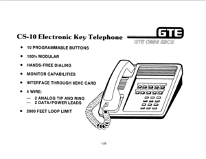 Page 30CS-10 Electronic Key Telephone 
GTE aimw sBcs 
0 
0 
0 
Q 
0 
0 
0 IO PROGRAMMABLE BUTTONS 
100% MODULAR 
HANDS-FREE DlALlNG 
MONITOR CAPABILITIES 
INTERFACE THROUGH 8EKC CARD 
4 WIRE: 
- 2 ANALOG TIP AND RING 
- 2 DATA/POWER LEADS 
2000 FEET LOOP LIMIT 
1.23  