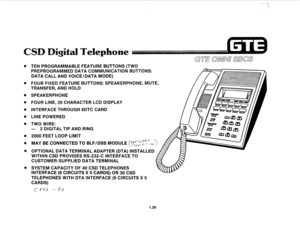 Page 33TEN PROGRAMMABLE FEATURE BUTTONS (TWO 
PREPROGRAMMED DATA COMMUNICATION BUTTONS: 
DATA CALL AND VOICE/DATA MODE) 
FOUR FIXED FEATURE BUTTONS: SPEAKERPHONE, MUTE, 
TRANSFER, AND HOLD 
SPEAKERPHONE 
FOUR LINE, 20 CHARACTER LCD DISPLAY 
INTERFACE THROUGH 8DTC CARD 
LINE POWERED 
TWO WIRE: 
- 2 DIGITAL TIP AND RING 
2000 FEET LOOP LIMIT 
MAY BE CONNECTED TO BLF/DSS MODULE @;;~‘;~~t:~,,,.,~ 
OPTIONAL DATA TERMINAL ADAPTER (DTA) INSTALLED 
WITHIN CSD PROVIDES RS-232-C INTERFACE TO 
CUSTOMER-SUPPLIED DATA...