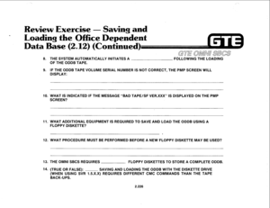 Page 341Review Exercise - Savim and 
ading the Office Depeident 
Base (2,12) (Continued) 
8. THE SYSTEM AUTOMATICALLY INITIATES A 
FOLLOWING THE LOADING 
OF THE ODDB TAPE. 
9. IF THE ODDB TAPE VOLUME SERIAL NUMBER IS NOT CORRECT, THE PMP SCREEN WILL 
DISPLAY: 
10. WHAT IS INDICATED IF THE MESSAGE “BAD TAPE/SF VER,XXX” IS DISPLAYED ON THE PMP 
SCREEN? 
11. WHAT ADDITIONAL EQUIPMENT IS REQUIRED TO SAVE AND LOAD THE ODDB USING A 
FLOPPY DISKETTE? 
12. WHAT PROCEDURE MUST BE PERFORMED BEFORE A NEW FLOPPY DISKETTE...