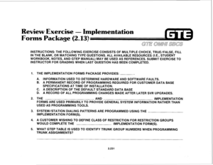 Page 346Review Exercise - Implementation 
s Package (2.13) 
INSTRUCTIONS: THE FOLLOWlNG EXERCISE CONSISTS OF MULTIPLE CHOICE, TRUE/FALSE, FILL 
IN THE BLANK, OR MATCHING TYPE QUESTIONS. ALL AVAILABLE RESOURCES (I.E., STUDENT 
WORKBOOK, NOTES, AND GTEP MANUAL) MAY BE USED AS REFERENCES. SUBMIT EXERCISE TO 
INSTRUCTOR FOR GRADING WHEN LAST QUESTION HAS BEEN COMPLETED. 
1. THE IMPLEMENTATION FORMS PACKAGE PROVIDES: 
. 
A. INFORMATION USED TO DETERMINE HARDWARE AND SOFTWARE FAULTS. 
B. A PERMANENT RECORD OF...