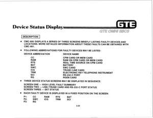 Page 374Device Status Display 
1 DESCRIPTION 1 
o CMC-800 iDISPLAYS A SERIES OF THREE SCREENS BRIEFLY LISTING FAULTY DEVICES AND 
LOCATIONS. MORE DETAILED INFORMATION ABOUT THESE FAULTS CAN BE OBTAINED WITH 
CMC-801. 
l FOLLOWING ABBREVIATIONS FOR FAULTY DEVICES MAY BE LISTED: 
DEVICE ABBREVIATION 
DEVICE NAME 
cc 
RAM 
RTS 
BAT 
swc 
ICG 
TRM 
SCI 
RG CPM CARD OR MEM CARD 
RAM ON CPM CARD OR MEM CARD 
REAL TIME SOURCE ON CPM CARD 
BATTERY 
SWC CARD 
TRUNK/LINE CARD 
ELECTRONIC KEY TELEPHONE INSTRUMENT 
RS-232-C...