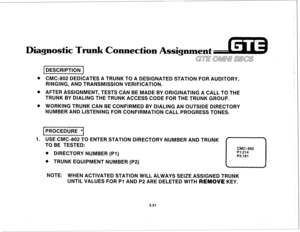 Page 384Diagnostic Trunk Connection Assignment 
j-J 
0 CMC-802 DED‘iCATES A TRUNK TO A DESIGNATED STATION FOR AUDITORY, 
RINGING, AND TRANSMISSION VERIFICATION. 
@ AFTER ASSIGNMENT, TESTS CAN BE MADE BY ORIGINATING A CALL TO THE 
TRUNK BY DIALING THE TRUNK ACCESS CODE FOR THE TRUNK GROUP. 
@ WORKING TRUNK CAN BE CONFIRMED BY DIALING AN OUTSIDE DIRECTORY 
NUMBER AND LISTENING FOR CONFIRMATION CALL PROGRESS TONES. 
1 PROCEDURE +[ 
I 
I 
1. USE CMC-802 TO ENTER STATION DIRECTORY NUMBER AND TRUNK 
TO BE TESTED:...