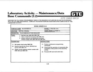 Page 389PERFORM THE FOLLOWING PROGRAMMING TASKS IN THE SEQUENCE OUTLINED BELOW AND IN ACCORDANCE 
WITH THE GTE OMNI SBCS MANUAL. COMPLETE THE REVIEW EXERCISE QUESTIONS UPON COMPLETION OF THIS 
LABORATORY ACTIVITY. 
Labo - Maintenance/Data 
WORK ORDER #3.2 
ZOMPANY NAME: NU SYSTEM CO. PHONE #: (703) 555-l 212 
-0CATION: RESTON, VIRGINIA WORK ORDER 3.2 (TASK #l) 
IRIGINATOR: TELECOMMUNICATIONS MANAGER 
TASKS: 0 Set time, day, date with CMC-700. 
0 Take a circuit out of service with CMC-701. 
0 Display software and...