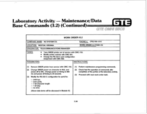 Page 391Laboratory Activity - Maintenance/Data 
Base Commands (3.2) (Continued) 
WORK ORDER #3.2 
COMPANY NAME: NU SYSTEM CD. 
-0CATlON: RESTON, VIRGINIA 
3RlGlNATCR: TELECOMMUNICATIONS MANAGER PHONE #: (703) 5551212 
WORK ORDER 3.2 (TASK #3) 
TASKS: 
l Take SMDR printer out of service with CMC-705. 
l Modify printer controls with CMC-901. 
e Change the RS-232-C port configuration 
assignment with CMC-900. 
(1) Remove SMDR printer from service ‘with CMC-705. (1) Perform maintenance programming commands. 
(2)...