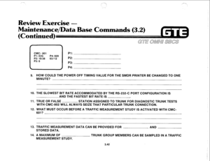 Page 395_,--_, 
.‘. I. 
,.‘_ , ,_ ..(I( .” 
Review Exercise - 
ntenance/l[)ata Base Commands (3.2) 
ntinued) 
CMC= 801 
Pl: ICG P4: 020 
P2: lo:38 03112 
P3: 0 Pl: 
P2: 
P3: 
P4: 
9. HOW COULD THE POWER OFF TIMING VALUE FOR THE SMDR PRINTER BE CHANGED TO ONE 
MINUTE? 
10. THE SLOWEST BIT RATE ACCOMMODATED BY THE RS-232-C PORT CONFIGURATION IS 
AND THE FASTEST BIT RATE IS 
11. TRUE OR FALSE 
STATION ASSIGNED TO TRUNK FOR DIAGNOSTIC TRUNK TESTS 
WITH CMC-802 WILL ALWAYS SEIZE Tt-iAT PARTICULAR TRUNK CONNECTION....