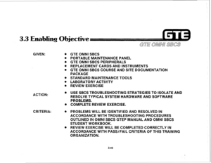 Page 398GIVEN: 0 
0 
0 
0 
0 
0 
l 
e 
GTE OMNI SBCS 
PORTABLE MAINTENANCE PANEL 
GTE OMNI SBCS PERIPHERALS 
REPLACEMENT CARDS AND INSTRUMENTS 
GTE OMNI SBCS COURSE AND SITE DOCUMENTATION 
PACKAGE 
STANDARD MAINTENANCE TOOLS 
LABORATORY ACTIVITY 
REVIEW EXERCISE 
ACTION: 
e 
0 
CRITERIA: 0 
0 
USE SBCS TROUBLESHOOTING STRATEGIES TO ISOLATE AND 
RESOLVE TYPICAL SYSTEM HARDWARE AND SOFTWARE 
PROBLEMS. 
COMPLETE REVIEW EXERCISE. 
PROBLEMS WILL BE IDENTIFIED AND RESOLVED IN 
ACCORDANCE WITH TROUBLESHOOTING...