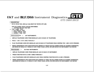 Page 440EKT and BLF/DSS Instrument Diagnostics4zB
1 DESCRIPTION
.CS-10, CS-20, CSD, AND 
BLF/DSS MUST BE TESTED OFF-LINE.
.THE FOLLOWING TESTS CAN BE PERFORMED:
-BUTTON AND KEY PAD TEST
- LED LAMP TEST
- LCD DISPLAY TEST
- VOICE CIRCUIT TEST
- AUDIBLE TONE TEST
PROCEDURE 
-EKT INSTRUMENTS
1.UNPLUG TELEPHONE CORD FROM MODULAR JACK IN BACK OF TELEPHONE.
2.PRESS 1 AND 3 KEYS SIMULTANEOUSLY.
3.PLUG TELEPHONE CORD INTO MODULAR JACK IN BACK OF TELEPHONE WHILE KEEPING THE 1 AND 3 KEYS PRESSED.
4.PRESS APPROPRIATE TEST...