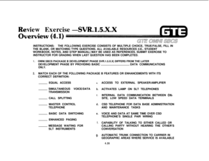 Page 479view Exercise-SVR.l.S.X.X
@=J)INSTRUCTIONS:THE FOLLOWING EXERCISE CONSISTS OF MULTIPLE CHOICE, TRUE/FALSE, FILL IN
THE BLANK, OR MATCHING TYPE QUESTIONS. ALL AVAILABLE RESOURCES (I.E., STUDENT
WORKBOOK, NOTES, AND GTEP MANUAL) MAY BE USED AS REFERENCES. SUBMIT EXERCISE TO
INSTRUCTOR FOR GRADING WHEN LAST QUESTION HAS BEEN COMPLETED.
1.OMNI SBCS PACKAGE B DEVELOPMENT PHASE SVR.1.5.X.X) DIFFERS FROM THE LATER
DEVELOPMENT PHASE BY PROVIDING BASICDATA COMMUNICATIONS
ONLY.
2.MATCH EACH OF THE FOLLOWING...