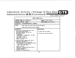 Page 516Laboratory Activity - Package B Data Base
Administration 
(4.3) (Continued)
GTE OMNi 33csWORK ORDER 
#2.2COMPANY NAME: NU SYSTEM 
CO.LOCATION: 
RESTON, VIRGINIA
DRlGlNATDR: TELECOMMUNICATIONS MANAGERPHONE 
#: (703) 555-1212
WORK ORDER 
#4.3 (TASK #3)TASKS:
l Modify default data terminal station attributes with CMC-222.
l Assigns RS-232-C interface mode with CMS-223.PARAMETERS:
(1) Assign the data attributes listed below to both
data terminals using CMC-222:
Data Directory Numbers 1000 and 1001
Data Speed...