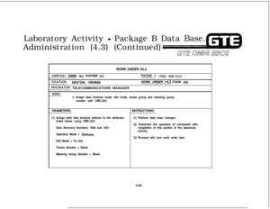 Page 517Laboratory Activity - Package B Data Base.
Administration (4.3) (Continued)
GTE OMNU SBCSWORK ORDER 
#4.3
:OMPANY NAME: NU SYSTEM CO.
.OCATION:RESTON, VIRGINIA
)RlGlNATOR: TELECOMMUNICATIONS MANAGER
PHONE #: (703) 555-1212
WORK ORDER 
#4.3 (TASK #4)
‘ASKS:e Assign data terminal mode, dial mode, tenant group and metering group
number with CMC-224.‘ARAMETERS:
(1) Assign both data terminal stations to the attributes
listed below using CMC-224:
Data Directory Numbers 1000 and 1001INSTRUCTIONS:(1) Perform...