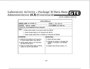 Page 519Laboratory Activity - Package B Data Base
Administration 
(4.3) (Continued)
GTE OMNI SBCSWORK ORDER 
#4.3COMPANY NAME: NU SYSTEM 
CC.PHoNE #: (703) 555-1212
LOCATION:
RESTON, VIRGINIAWORK ORDER # 4.3 (TASK #6)
3RfGfNATCR: TELECOMMUNICATIONS MANAGER
TASKS:e Assign external speaker to trunk group number with CMC-250.
l Activate message waiting for SLT instruments with CMC-102.
l Assign message waiting feature to individual SLT instruments with CMC-204.PARAMETERS:
(1) Assigns the trunk installed at slot 18,...