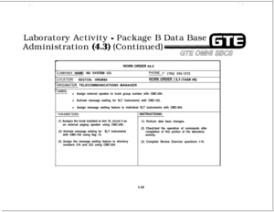 Page 521,. 1,, -, .  . .I.Laboratory Activity 
- Package B Data Base
Administration 
(4.3) (Continued)
GE awvn SlKsWORK ORDER 
#4.3
:OMPANY NAME: NU SYSTEM CO.PHONE #: (703) 5551212
-0CATION:RESTON, VIRGINIAWORK ORDER g4.3 (TASK #6)
IRIGINATOR: TELECOMMUNICATIONS MANAGER
-ASKS:l Assign external speaker to trunk group number with CMC-250.
l Activate message waiting for SLT instruments with CMC-102.
l Assign message waiting feature to individual SLT instruments with CMC-204.
‘ARAMETERS:INSTRUCTIONS:
(1) Assigns...