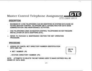 Page 527,_- _’-..,/:-jMaster Control Telephone Assignment
GUE cBwLw 3Es
(DESCRIPTIONI.MAXIMUM OF 4 CSD TELEPHONES CAN BE IDENTIFIED IN SYSTEM DATA BASE AS
HAVING MASTER CONTROL TELEPHONE (MCT) CAPABILITIES FOR DATA BASE
ADMINISTRATION AND MAINTENANCE ACTIVITIES.
.CSD TELEPHONES USED AS MASTER CONTROL TELEPHONES DO NOT REQUIRE
INSTALLATION OF DATA ADAPTERS (DTA).
lREFER TO PACKAGE B, MAINTENANCE SECTION FOR MCT OPERATION
PROCEDURE.
1.ASSIGN OR CANCEL MCT DIRECTORY NUMBER IDENTIFICATION#4WITH CMC-702:
e MCT NUMBER...