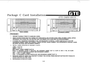 Page 580Package C Card InstallationYBASIC CABINET
POWERSUPPLY
YEXPANSION CABINET
1.GROUND YOURSELF PRIOR TO HANDLING CARDS.
2.SINCE SYSTEM POWER MUST BE TURNED OFF WHEN INSTALLING OR REPLACING CPMC OR MEMC CARDS, OFFICE
DEPENDENT DATA BASE WILL BE DELETED AND CUSTOMIZED DATA BASE MUST BE REPROGRAMMED.
3.IF POWER FAIL TRANSFER IS REQUIRED IT WILL BE NECESSARY TO INSTALL A 6PFE CARD IN SLOT 22 OF THE
EXPANSION CABINET USING THE CORRECT TOGGLE OPTION. CROSS CONNECT THE APPROPRIATE CONTROL LEADS
BETWEEN THE BASIC...